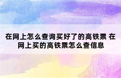 在网上怎么查询买好了的高铁票 在网上买的高铁票怎么查信息